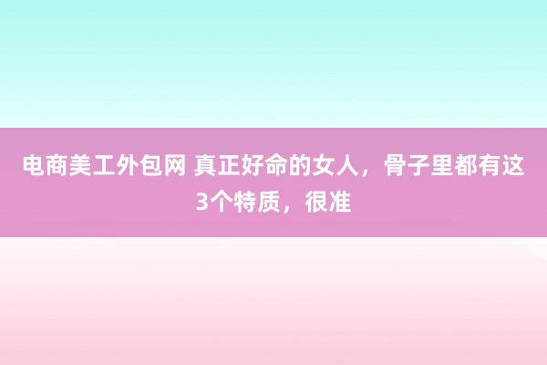 电商美工外包网 真正好命的女人，骨子里都有这3个特质，很准