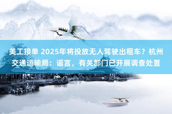 美工接单 2025年将投放无人驾驶出租车？杭州交通运输局：谣言，有关部门已开展调查处置