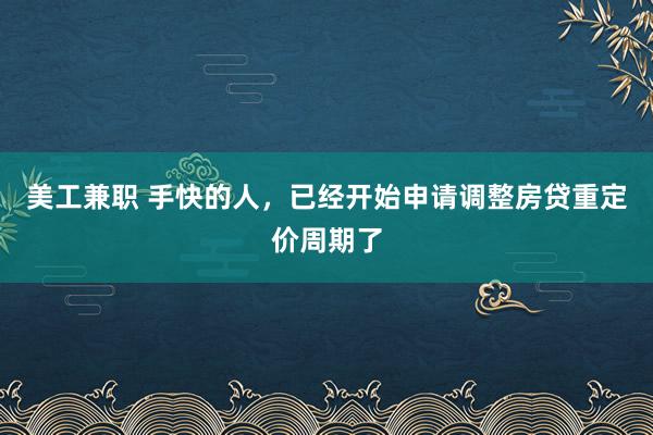 美工兼职 手快的人，已经开始申请调整房贷重定价周期了